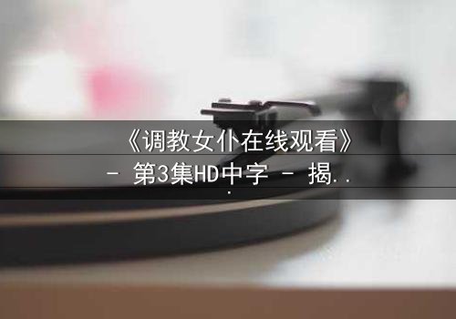 《调教女仆在线观看》- 第3集HD中字 - 揭开禁忌契约背后的致命秘密