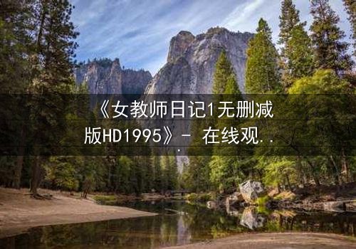 《女教师日记1无删减版HD1995》- 在线观看完整版 - 当禁忌之恋撕裂校园平静
