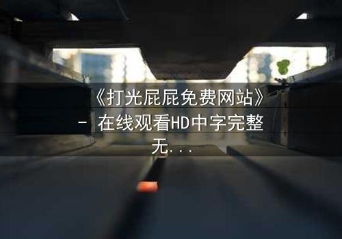 《打光屁屁免费网站》- 在线观看HD中字完整无删 - 揭开隐藏的真相与救赎