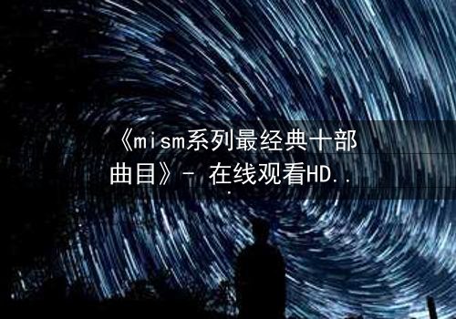 《mism系列最经典十部曲目》- 在线观看HD中字 - 揭开人性最深层的秘密