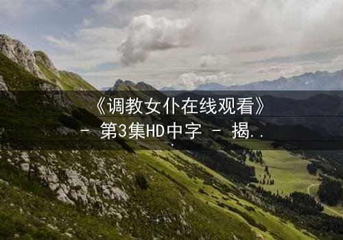 《调教女仆在线观看》- 第3集HD中字 - 揭开禁忌契约背后的秘密