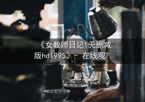 《女教师日记1无删减版hd1995》- 在线观看 - 当禁忌之恋撕裂校园平静