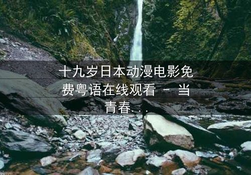 十九岁日本动漫电影免费粤语在线观看 - 当青春与命运交织,谁将揭开隐藏的真相?