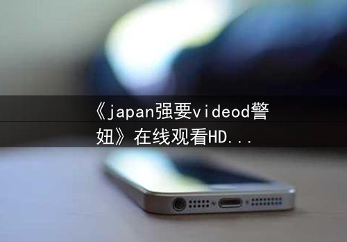 《japan强要videod警妞》在线观看HD中字 - 当正义被欲望扭曲,谁能守住最后的底线?