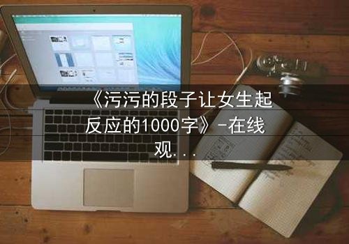 《污污的段子让女生起反应的1000字》-在线观看HD中字-免费1080P超清完整无删