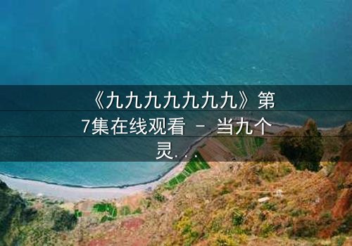 《九九九九九九九》第7集在线观看 - 当九个灵魂同时争夺一具身体,谁能成为最终赢家?
