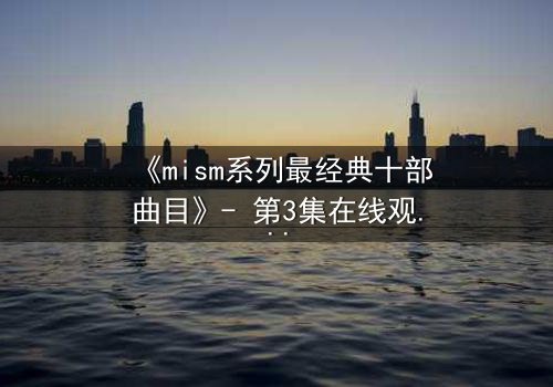 《mism系列最经典十部曲目》- 第3集在线观看 - 揭开隐藏的真相,你敢直面吗?