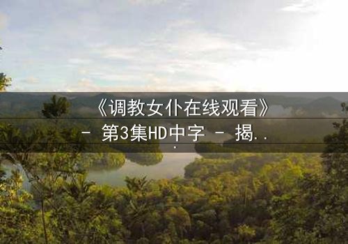 《调教女仆在线观看》- 第3集HD中字 - 揭开主仆契约背后的致命秘密