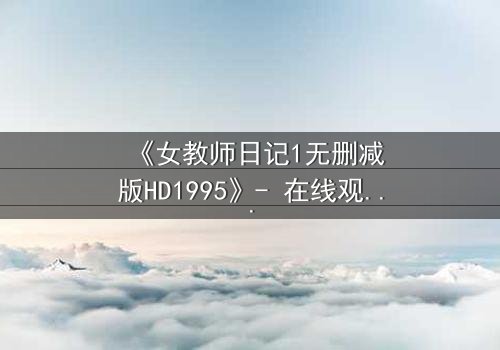 《女教师日记1无删减版HD1995》- 在线观看完整无删 - 当禁忌之恋撕裂校园宁静