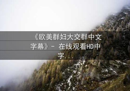 《欧美群妇大交群中文字幕》- 在线观看HD中字 - 揭开她们隐藏的秘密