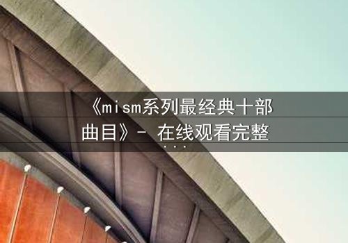 《mism系列最经典十部曲目》- 在线观看完整无删 - 揭开人性最深层的秘密