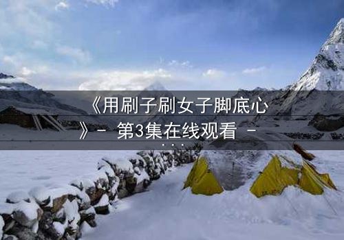 《用刷子刷女子脚底心》- 第3集在线观看 - 当笑声背后藏着致命秘密