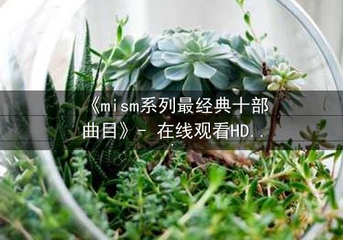 《mism系列最经典十部曲目》- 在线观看HD中字 - 揭开人性最深层的秘密