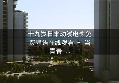 十九岁日本动漫电影免费粤语在线观看 - 当青春与命运碰撞,谁将改写结局?
