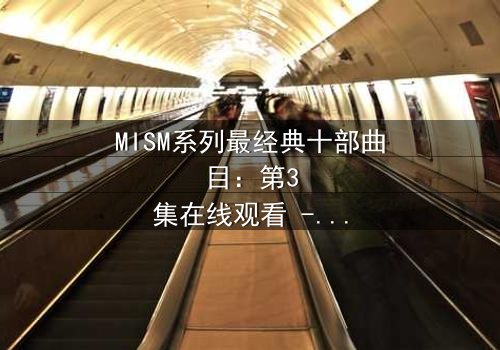 MISM系列最经典十部曲目:第3集在线观看 - 揭开人性最深处的秘密