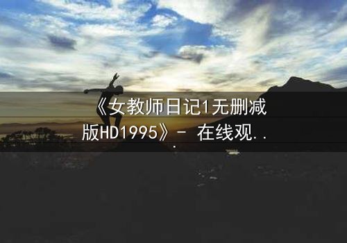 《女教师日记1无删减版HD1995》- 在线观看完整版 - 禁忌之恋背后的惊人真相