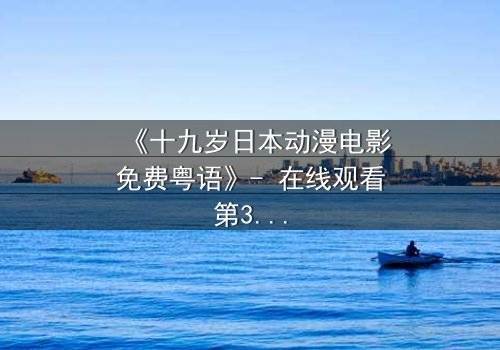 《十九岁日本动漫电影免费粤语》- 在线观看第3集 - 揭开青春与命运的终极对决