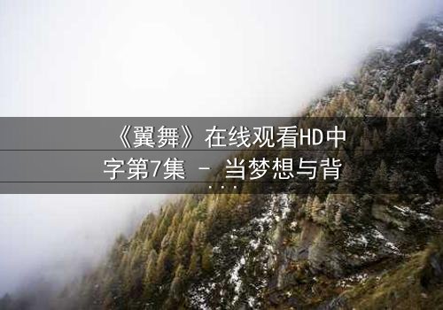 《翼舞》在线观看HD中字第7集 - 当梦想与背叛交织,谁能挣脱命运的枷锁?