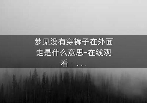 梦见没有穿裤子在外面走是什么意思-在线观看 - 一场赤裸心灵的终极冒险