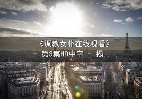 《调教女仆在线观看》- 第3集HD中字 - 揭开主仆契约背后的致命秘密