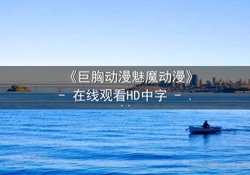 《巨胸动漫魅魔动漫》- 在线观看HD中字 - 当欲望与救赎交织,谁将主宰命运?