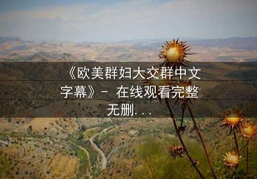 《欧美群妇大交群中文字幕》- 在线观看完整无删 - 一场颠覆传统的女性联盟风暴