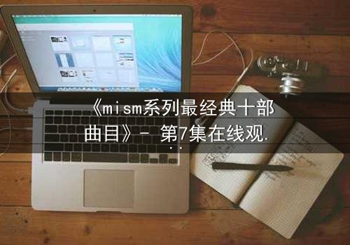 《mism系列最经典十部曲目》- 第7集在线观看 - 揭秘隐藏的终极背叛