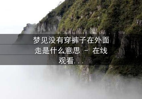 梦见没有穿裤子在外面走是什么意思 - 在线观看 - 揭开梦境背后的惊悚真相