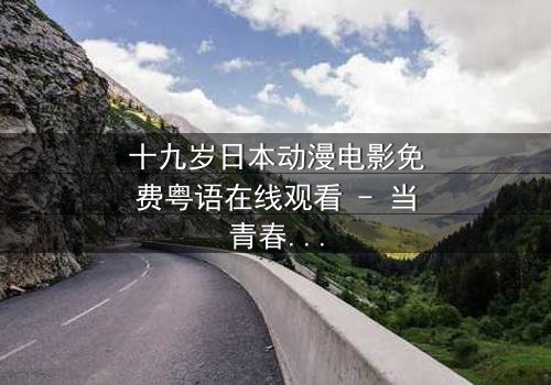 十九岁日本动漫电影免费粤语在线观看 - 当青春与命运碰撞,谁将揭开隐藏的真相?