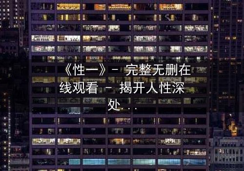 《性一》- 完整无删在线观看 - 揭开人性深处的秘密与救赎
