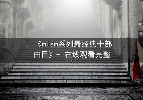 《mism系列最经典十部曲目》- 在线观看完整无删 - 揭开人性最深层的秘密