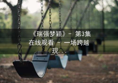 《瑞强梦颖》- 第3集在线观看 - 一场跨越现实的禁忌之恋