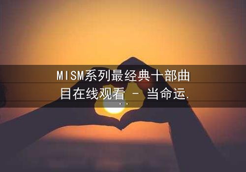 MISM系列最经典十部曲目在线观看 - 当命运之轮转动,谁能逃脱宿命的纠缠?