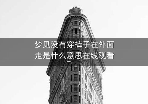 梦见没有穿裤子在外面走是什么意思在线观看 - 一场赤裸心灵的终极冒险，你敢直面吗？