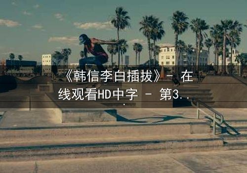 《韩信李白插拔》- 在线观看HD中字 - 第3集免费1080P超清