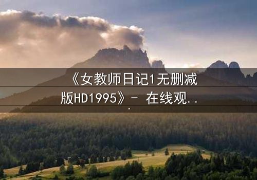 《女教师日记1无删减版HD1995》- 在线观看完整版 - 禁忌之恋背后的惊悚真相