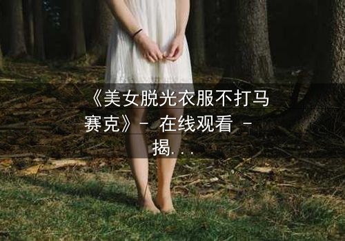 《美女脱光衣服不打马赛克》- 在线观看 - 揭开人性最赤裸的真相