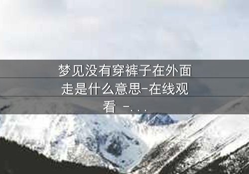 梦见没有穿裤子在外面走是什么意思-在线观看 - 当梦境撕裂现实,你敢直面内心吗?