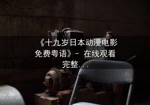 《十九岁日本动漫电影免费粤语》- 在线观看完整无删 - 揭开青春最隐秘的伤痛
