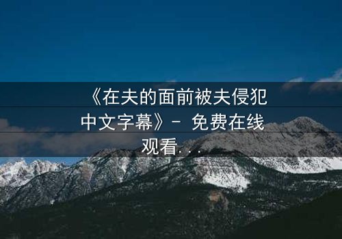 《在夫的面前被夫侵犯中文字幕》- 免费在线观看 - 第3集HD中字