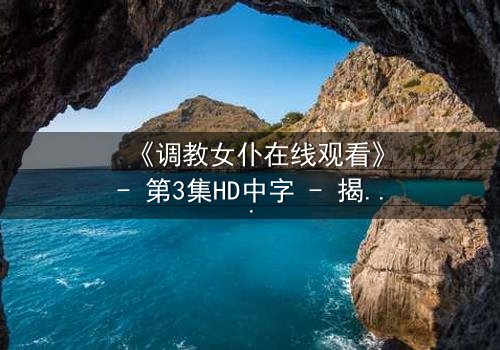 《调教女仆在线观看》- 第3集HD中字 - 揭开禁忌主仆关系的秘密