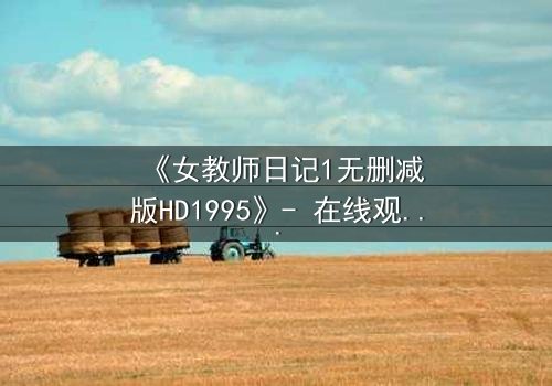 《女教师日记1无删减版HD1995》- 在线观看完整无删 - 当禁忌之恋撕裂校园的宁静