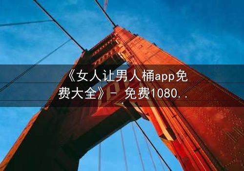 《女人让男人桶app免费大全》- 免费1080P超清 - 第5集完整无删