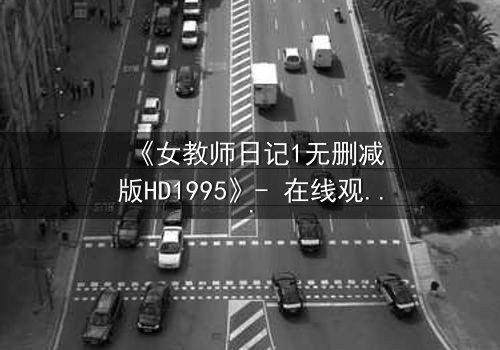 《女教师日记1无删减版HD1995》- 在线观看完整无删 - 当禁忌之恋撕裂校园的宁静