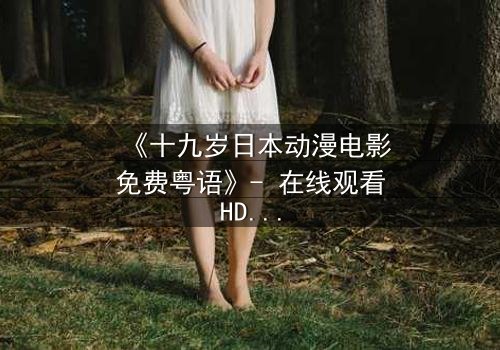 《十九岁日本动漫电影免费粤语》- 在线观看HD中字 - 揭开青春最隐秘的伤痛