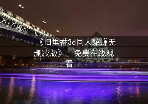 《旧里番3d同人貂蝉无删减版》- 免费在线观看 - HD中字第3集