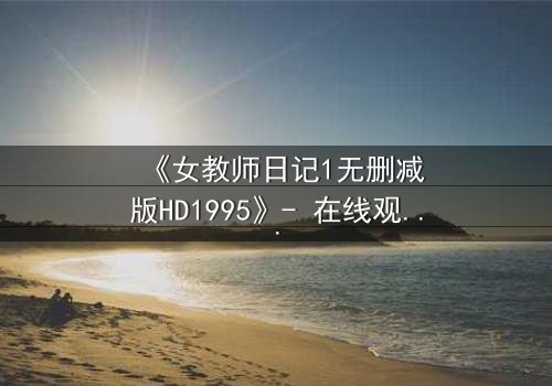 《女教师日记1无删减版HD1995》- 在线观看完整版 - 禁忌之恋背后的惊悚真相