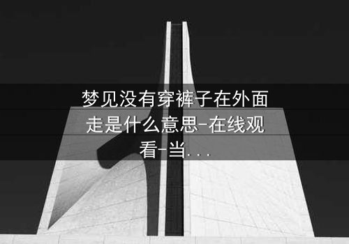 梦见没有穿裤子在外面走是什么意思-在线观看-当梦境撕裂现实,你敢直面内心的恐惧吗?