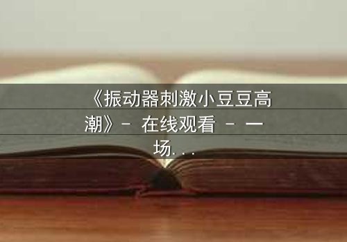 《振动器刺激小豆豆高潮》- 在线观看 - 一场禁忌的自我探索之旅