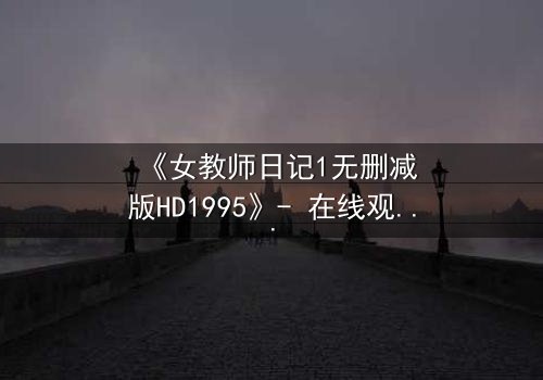 《女教师日记1无删减版HD1995》- 在线观看完整版 - 一场禁忌之恋的致命诱惑